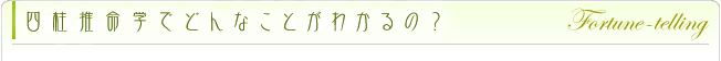 四柱推命学でどんな事がわかるの？